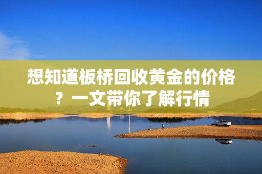 想知道板桥回收黄金的价格？一文带你了解行情