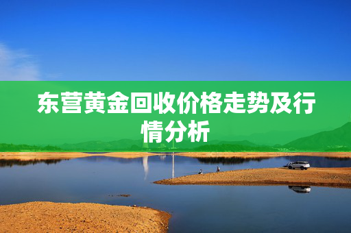 东营黄金回收价格走势及行情分析