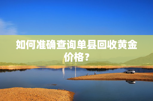 如何准确查询单县回收黄金价格？