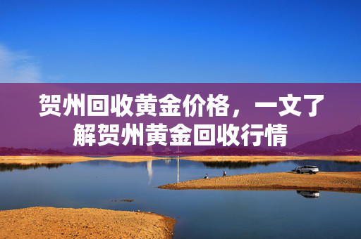 贺州回收黄金价格，一文了解贺州黄金回收行情