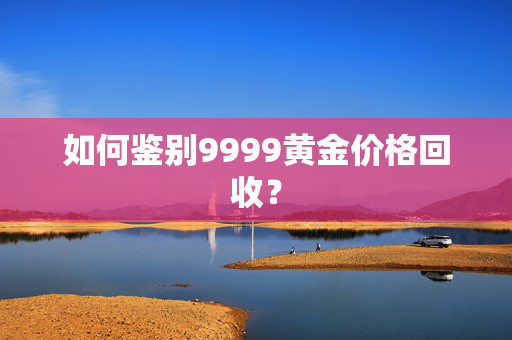 如何鉴别9999黄金价格回收？