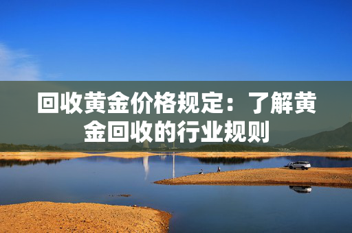 回收黄金价格规定：了解黄金回收的行业规则
