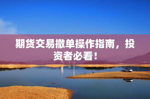 期货交易撤单操作指南，投资者必看！