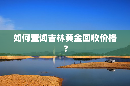 如何查询吉林黄金回收价格？