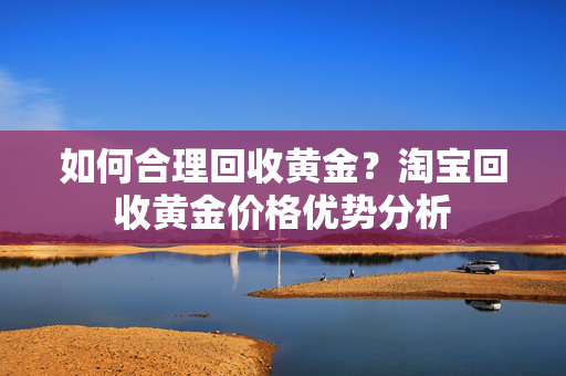 如何合理回收黄金？淘宝回收黄金价格优势分析