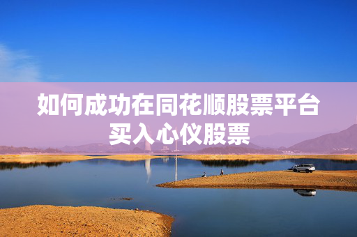 如何成功在同花顺股票平台买入心仪股票