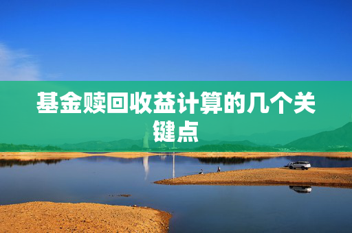 基金赎回收益计算的几个关键点