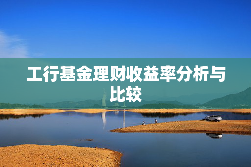 工行基金理财收益率分析与比较
