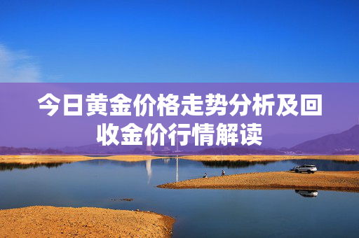 今日黄金价格走势分析及回收金价行情解读
