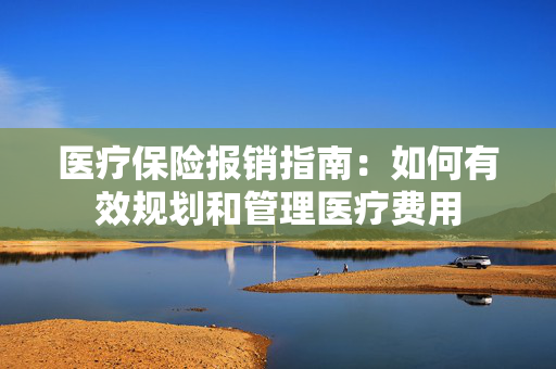 医疗保险报销指南：如何有效规划和管理医疗费用