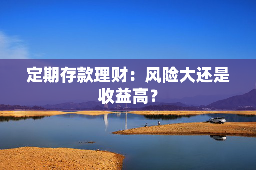 定期存款理财：风险大还是收益高？