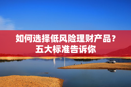 如何选择低风险理财产品？五大标准告诉你
