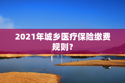 2021年城乡医疗保险缴费规则？