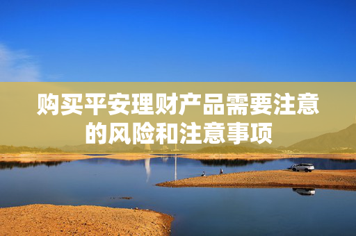 购买平安理财产品需要注意的风险和注意事项