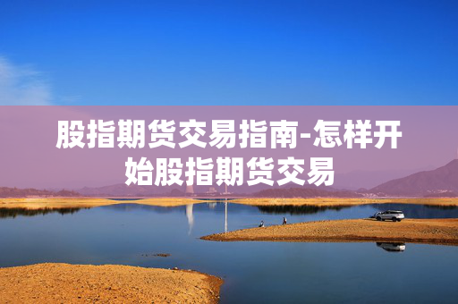 股指期货交易指南-怎样开始股指期货交易
