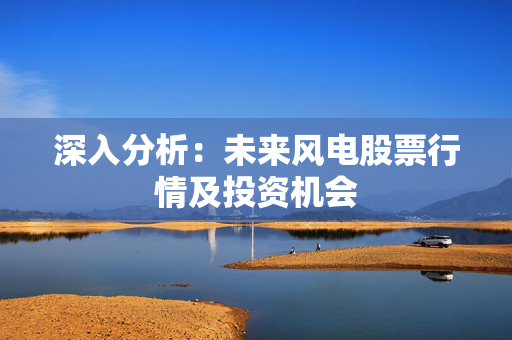 深入分析：未来风电股票行情及投资机会