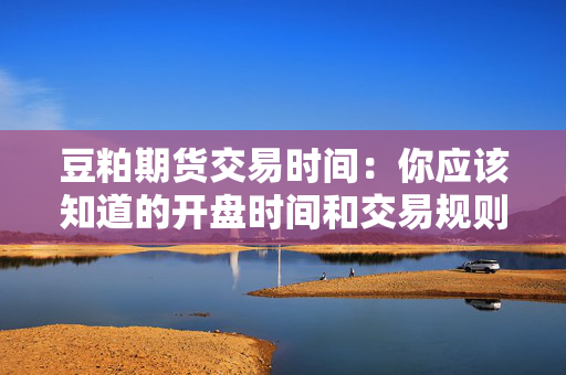 豆粕期货交易时间：你应该知道的开盘时间和交易规则
