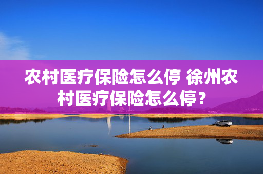 农村医疗保险怎么停 徐州农村医疗保险怎么停？