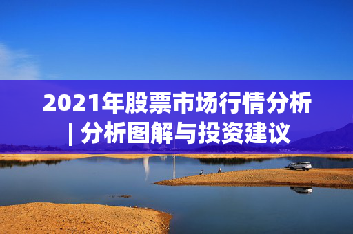 2021年股票市场行情分析 | 分析图解与投资建议