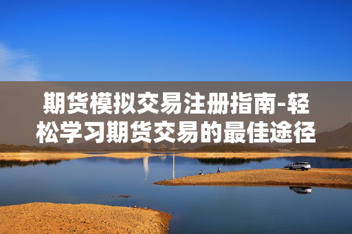期货模拟交易注册指南-轻松学习期货交易的最佳途径