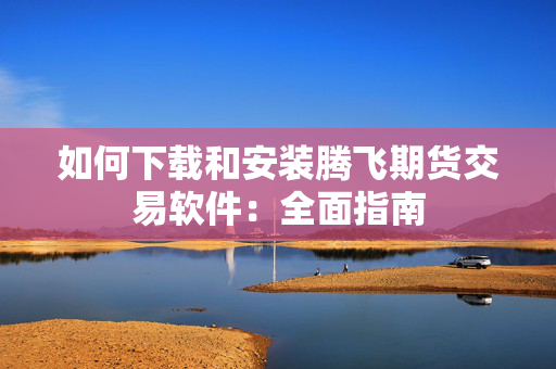 如何下载和安装腾飞期货交易软件：全面指南