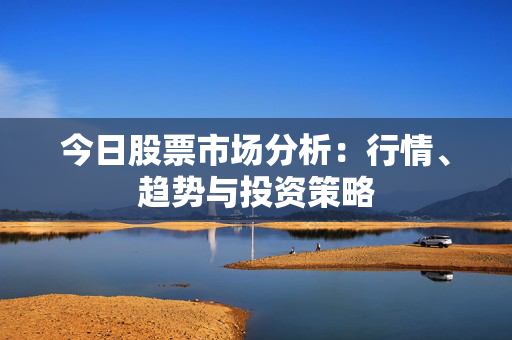 今日股票市场分析：行情、趋势与投资策略