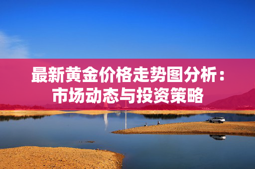 最新黄金价格走势图分析：市场动态与投资策略