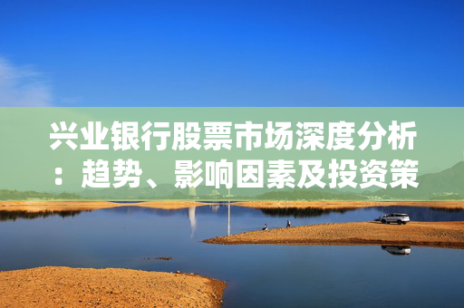 兴业银行股票市场深度分析：趋势、影响因素及投资策略