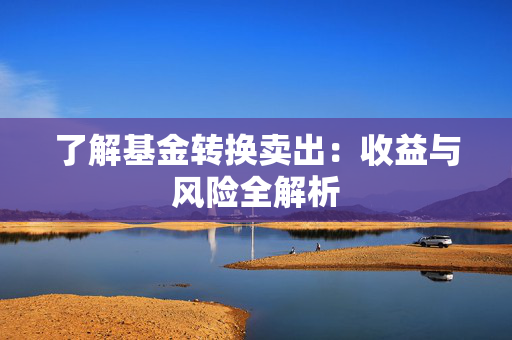 了解基金转换卖出：收益与风险全解析