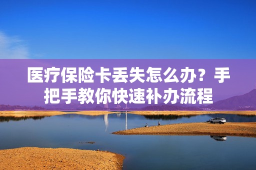 医疗保险卡丢失怎么办？手把手教你快速补办流程