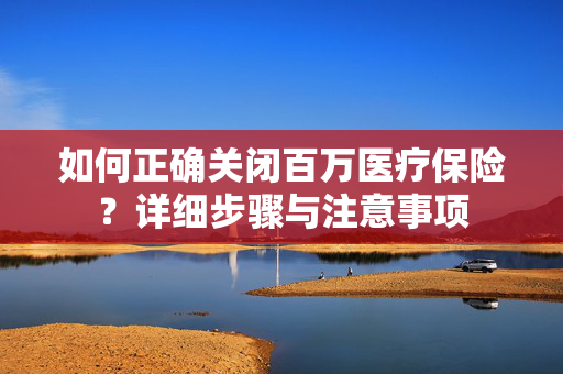 如何正确关闭百万医疗保险？详细步骤与注意事项
