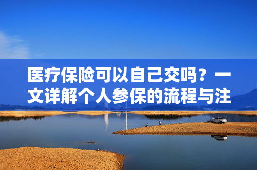 医疗保险可以自己交吗？一文详解个人参保的流程与注意事项
