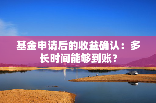 基金申请后的收益确认：多长时间能够到账？