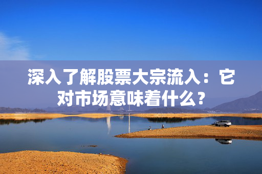 深入了解股票大宗流入：它对市场意味着什么？