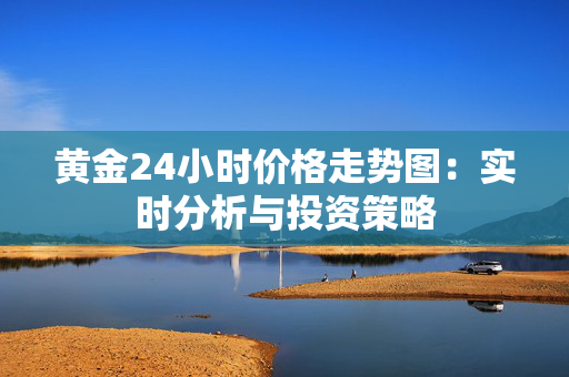 黄金24小时价格走势图：实时分析与投资策略