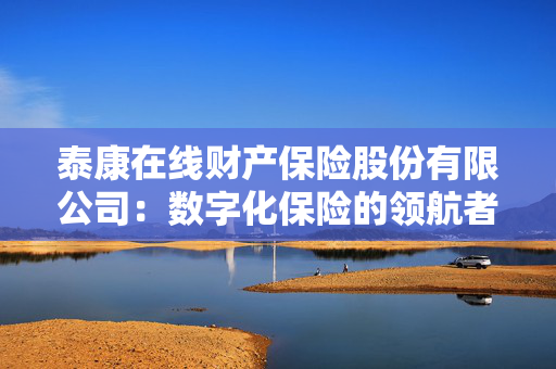 泰康在线财产保险股份有限公司：数字化保险的领航者