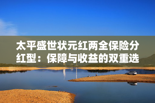 太平盛世状元红两全保险分红型：保障与收益的双重选择