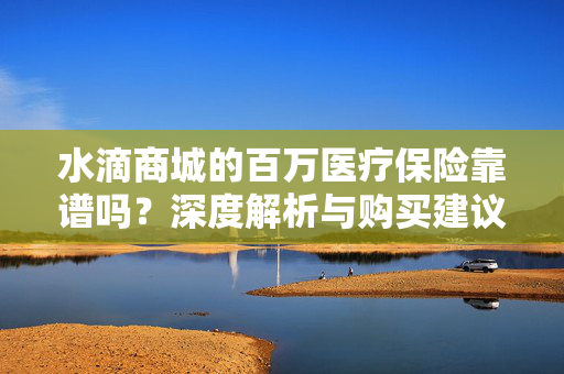 水滴商城的百万医疗保险靠谱吗？深度解析与购买建议