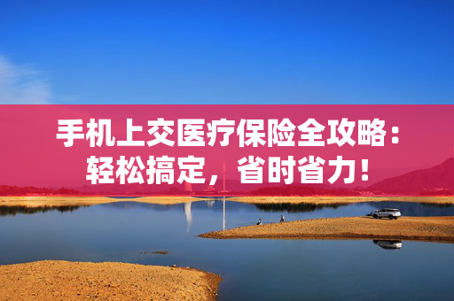 手机上交医疗保险全攻略：轻松搞定，省时省力！