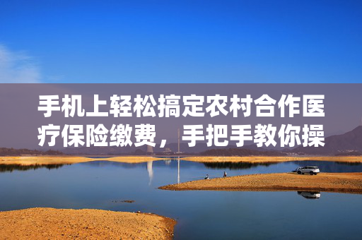 手机上轻松搞定农村合作医疗保险缴费，手把手教你操作！
