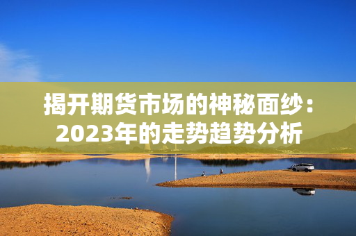 揭开期货市场的神秘面纱：2023年的走势趋势分析
