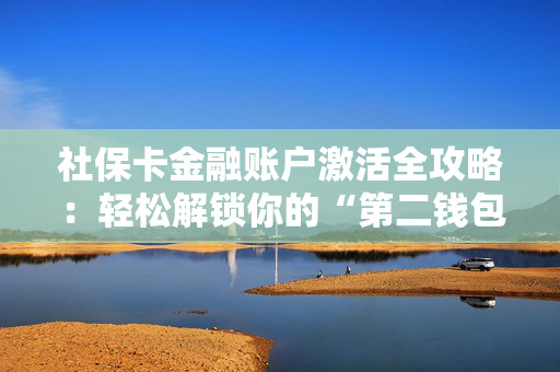 社保卡金融账户激活全攻略：轻松解锁你的“第二钱包”