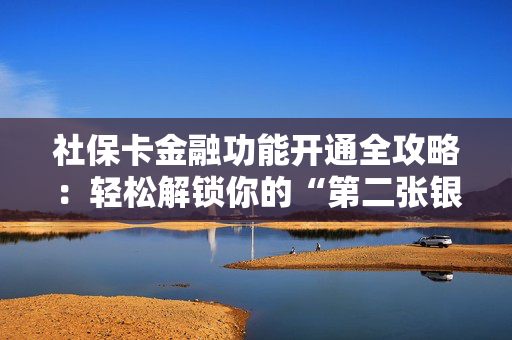 社保卡金融功能开通全攻略：轻松解锁你的“第二张银行卡”