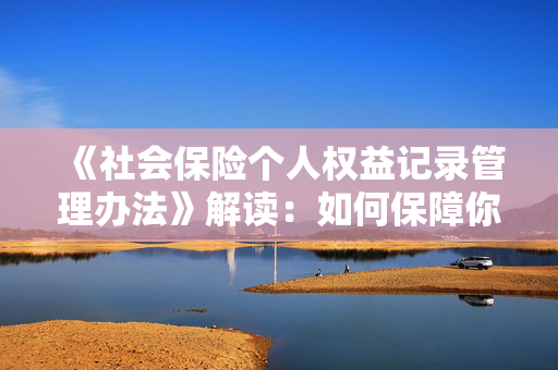 《社会保险个人权益记录管理办法》解读：如何保障你的社保权益？