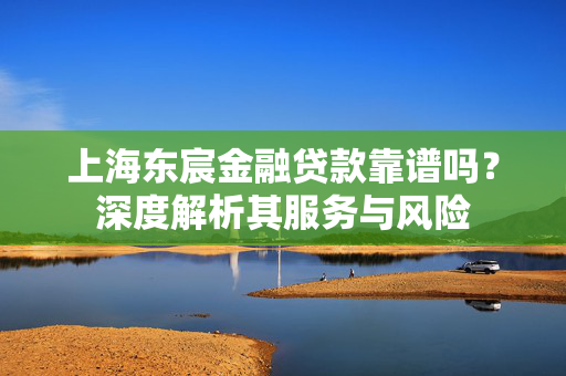 上海东宸金融贷款靠谱吗？深度解析其服务与风险