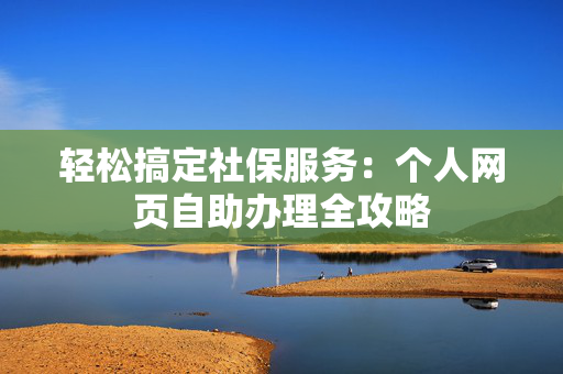 轻松搞定社保服务：个人网页自助办理全攻略