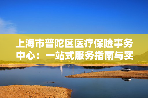 上海市普陀区医疗保险事务中心：一站式服务指南与实用信息
