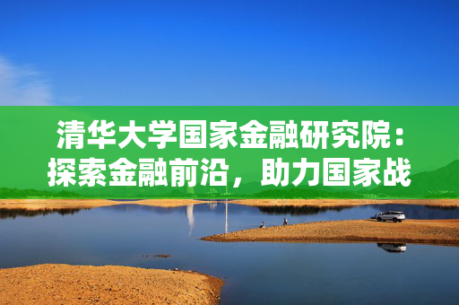清华大学国家金融研究院：探索金融前沿，助力国家战略