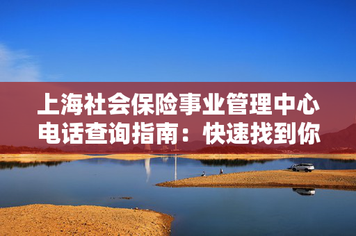上海社会保险事业管理中心电话查询指南：快速找到你需要的信息