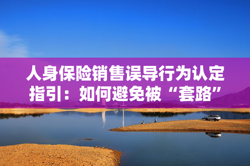 人身保险销售误导行为认定指引：如何避免被“套路”？